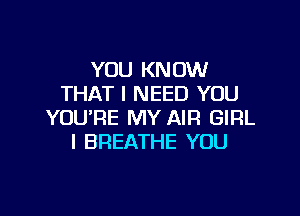 YOU KNOW
THAT I NEED YOU

YOU'RE MY AIR GIRL
I BREATHE YOU