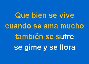 Que bien se vive
cuando se ama mucho

tambiw se sufre
se gime y se Ilora