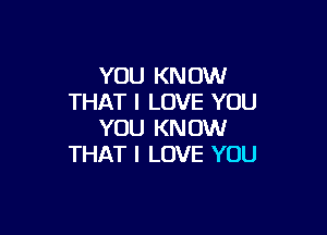 YOU KN 0W
THAT I LOVE YOU

YOU KNOW
THAT I LOVE YOU