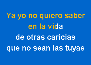 Ya yo no quiero saber
en la Vida

de otras caricias
que no sean Ias tuyas