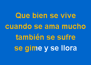 Que bien se vive
cuando se ama mucho

tambiw se sufre
se gime y se Ilora