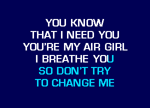 YOU KNOW
THAT I NEED YOU
YOURE MY AIR GIRL
l BREATHE YOU
SO DON'T TRY
TO CHANGE ME