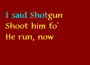 I said Shotgun
Shoot him fo'

He run, now