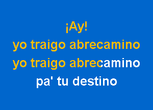 iAy!
yo traigo abrecamino

yo traigo abrecamino
pa' tu destino