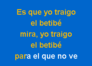 Es que yo traigo
elbe b

mira, yo traigo
elbe b
para el que no ve