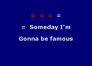 z Someday I'm

Gonna be famous