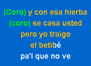 (Coro) y con esa hierba
(coro) se casa usted

pero yo traigo
el betibt'a
pa'l que no ve