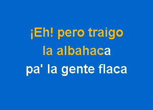 iEh! pero traigo
Ia albahaca

pa' la gente flaca