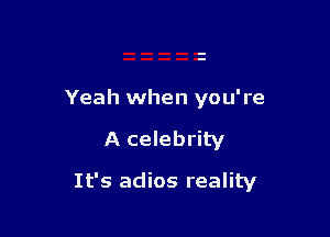 Yeah when you're

A celebrity

It's adios reality