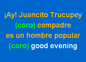 iAy! Juancito Trucupey
(coro) compadre

es un hombre popular
(coro) good evening