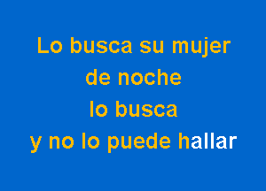 Lo busca su mujer
de noche

Io busca
y no lo puede hallar