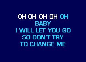 OH OH OH OH OH
BABY
I WILL LET YOU GD

80 DON'T TRY
TO CHANGE ME