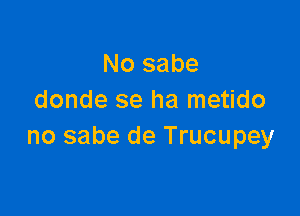 No sabe
donde se ha metido

no sabe de Trucupey