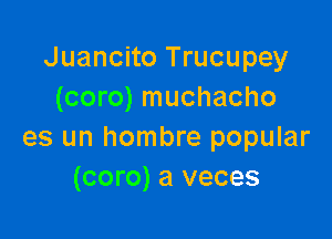 Juancito Trucupey
(coro) muchacho

es un hombre popular
(coro) a veces