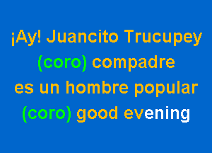 iAy! Juancito Trucupey
(coro) compadre

es un hombre popular
(coro) good evening