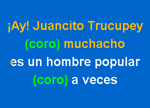 iAy! Juancito Trucupey
(coro) muchacho

es un hombre popular
(coro) a veces
