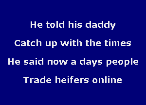 He told his daddy
Catch up with the times
He said now a days people

Trade heifers online