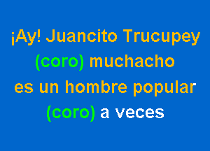 iAy! Juancito Trucupey
(coro) muchacho

es un hombre popular
(coro) a veces