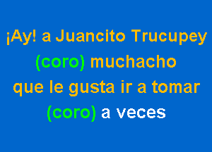 iAy! a Juancito Trucupey
(coro) muchacho

que Ie gusta ir a tomar
(com) a veces