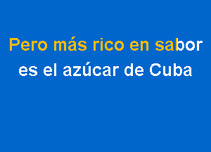 Pero ma'ls rico en sabor
es el azdcar de Cuba