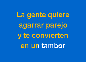 La gente quiere
agarrar parejo

y te convierten
en un tambor