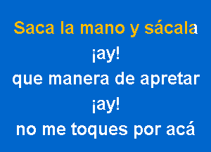 Saca la mano y se'lcala
iay!

que manera de apretar

iay!
no me toques por acai