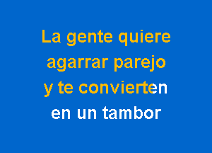 La gente quiere
agarrar parejo

y te convierten
en un tambor