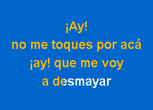 iAy!
no me toques por aczEI

gay! que me voy
a desmayar