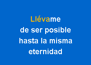 Llc'evame
de ser posible

hasta la misma
eternidad