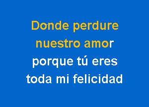 Donde perdure
nuestro amor

porque tli eres
toda mi felicidad