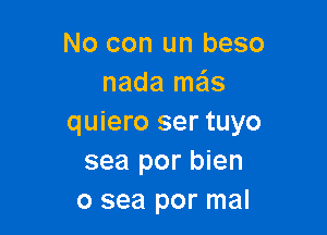 No con un beso
nada me'ls

quiero ser tuyo
sea por bien
0 sea por mal