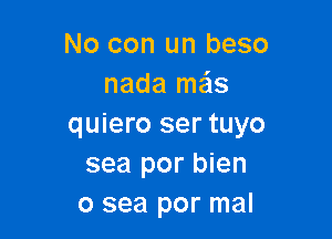 No con un beso
nada me'ls

quiero ser tuyo
sea por bien
0 sea por mal