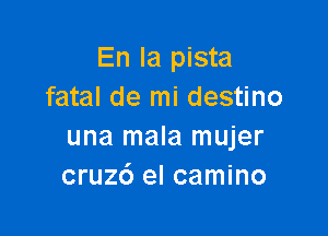 En la pista
fatal de mi destino

una mala mujer
cruzc') el camino