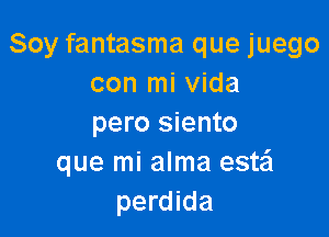 Soy fantasma que juego
con mi Vida

pero siento
que mi alma este'l
perdida