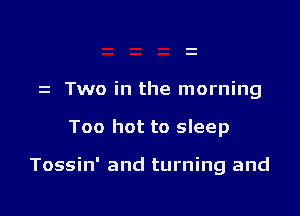 Two in the morning

Too hot to sleep

Tossin' and turning and