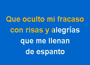 Que oculto mi fracaso
con risas y aleg rias

que me llenan
de espanto