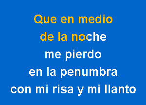 Que en medio
de la noche

me pierdo
en la penumbra
con mi risa y mi llanto