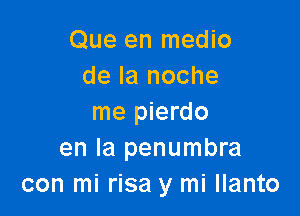 Que en medio
de la noche

me pierdo
en la penumbra
con mi risa y mi llanto