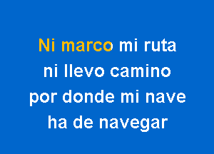 Ni marco mi ruta
ni Ilevo camino

por donde mi nave
ha de navegar