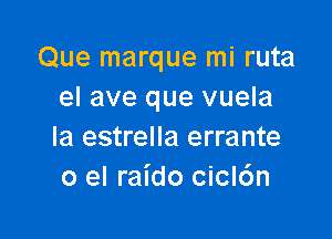 Que marque mi ruta
el ave que vuela

la estrella errante
0 el raido cicl6n