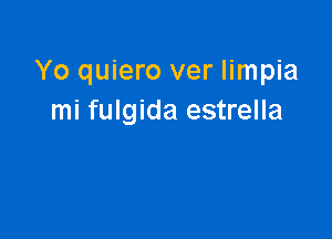 Yo quiero ver limpia
mi fulgida estrella