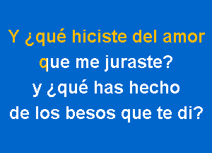 Y ng hiciste del amor
que me juraste?

y gquc'e has hecho
de los besos que te di?