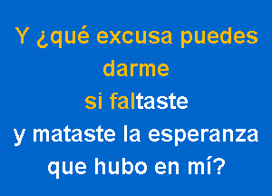 Y gque'a excusa puedes
darme

si faltaste
y mataste Ia esperanza
que hubo en mi?