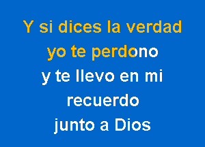 Y si dices la verdad
yo te perdono

y te llevo en mi
recuerdo
junto a Dios