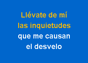 Ll6.vate de mi
Ias inquietudes

que me causan
eI desvelo