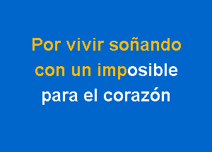 Por vivir sofiando
con un imposible

para el coraz6n