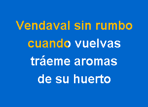 Vendaval sin rumbo
cuando vuelvas

treieme aromas
de su huerto