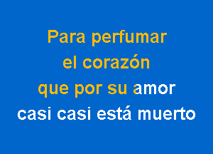 Para perfumar
el coraz6n

que por su amor
casi casi esta muerto