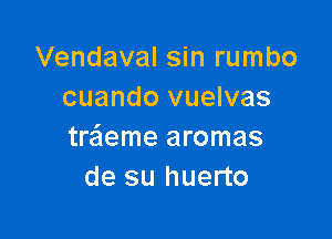 Vendaval sin rumbo
cuando vuelvas

treieme aromas
de su huerto