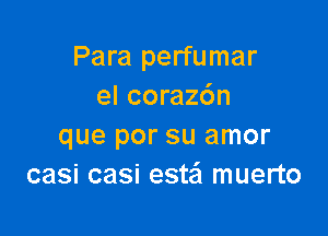 Para perfumar
el coraz6n

que por su amor
casi casi esta muerto